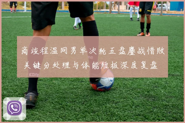 商竣程温网男单次轮五盘鏖战惜败 关键分处理与体能短板深度复盘