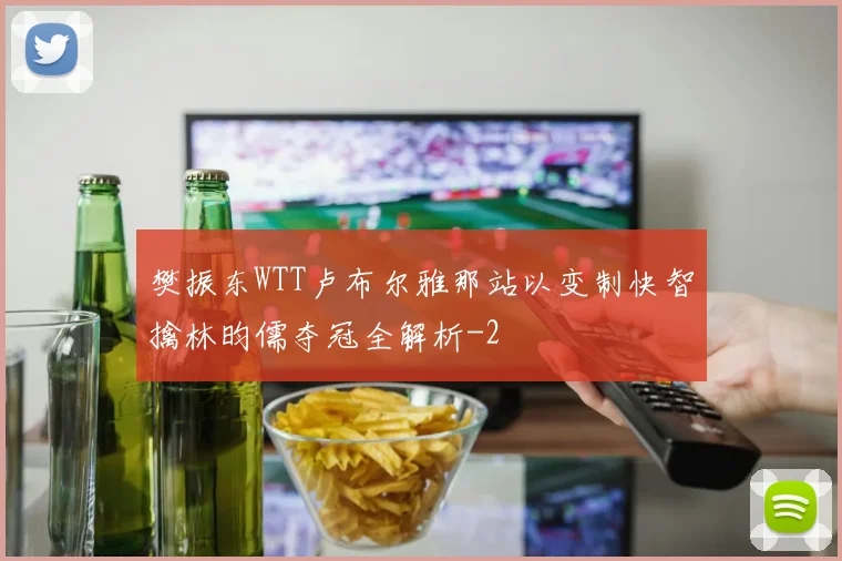 樊振东WTT卢布尔雅那站以变制快智擒林昀儒夺冠全解析