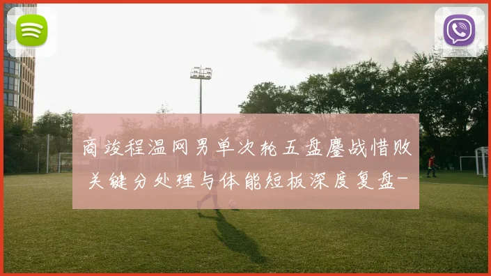 商竣程温网男单次轮五盘鏖战惜败 关键分处理与体能短板深度复盘