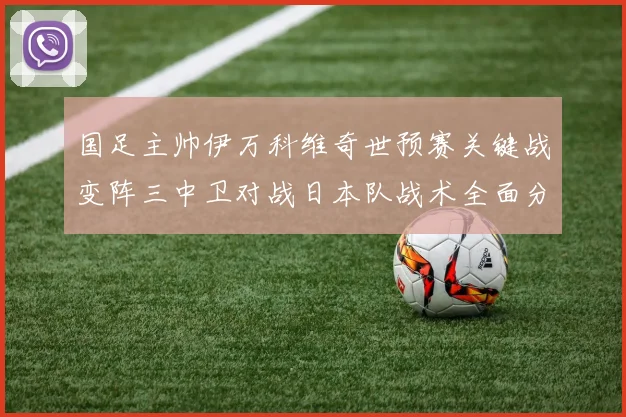 国足主帅伊万科维奇世预赛关键战变阵三中卫对战日本队战术全面分析