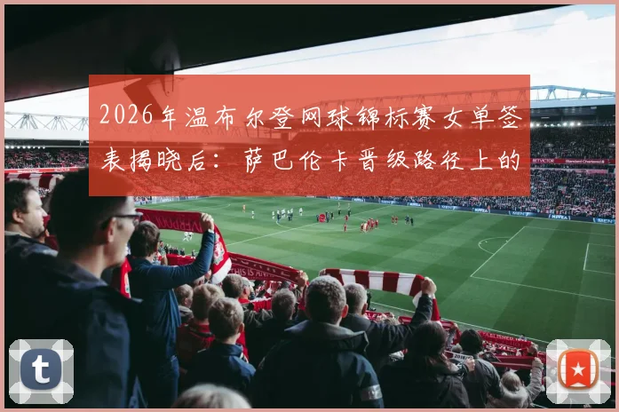 2026年温布尔登网球锦标赛女单签表揭晓后：萨巴伦卡晋级路径上的对手类型与战术应对深度解析