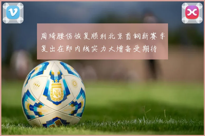 周琦腰伤恢复顺利北京首钢新赛季复出在即内线实力大增备受期待