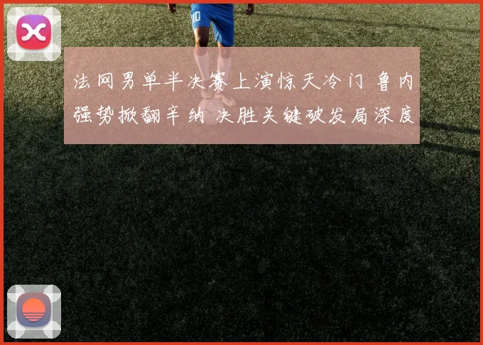 法网男单半决赛上演惊天冷门 鲁内强势掀翻辛纳 决胜关键破发局深度全复盘