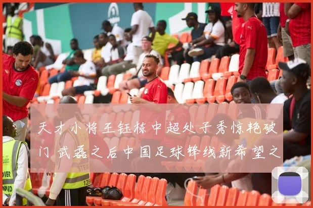 天才小将王钰栋中超处子秀惊艳破门 武磊之后中国足球锋线新希望之星