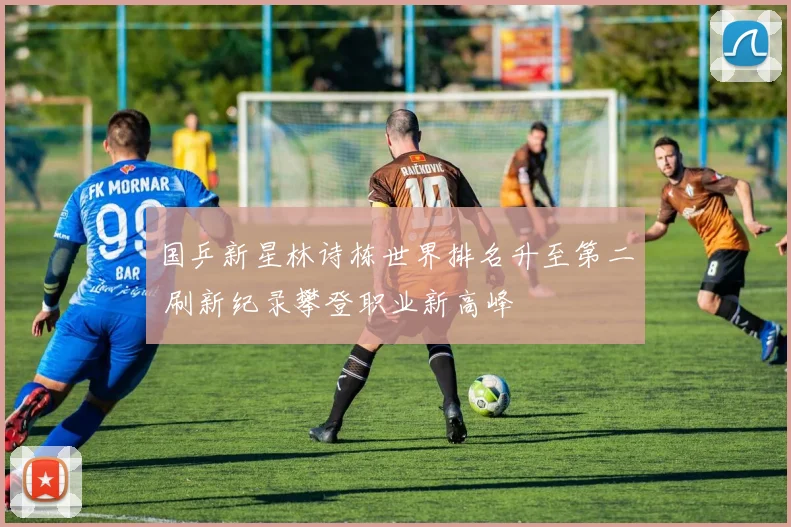 国乒新星林诗栋世界排名升至第二 刷新纪录攀登职业新高峰
