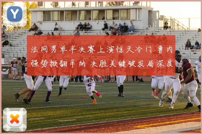法网男单半决赛上演惊天冷门 鲁内强势掀翻辛纳 决胜关键破发局深度全复盘
