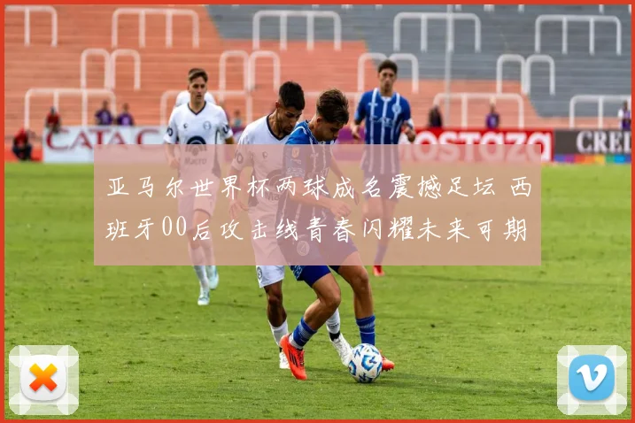 亚马尔世界杯两球成名震撼足坛 西班牙00后攻击线青春闪耀未来可期