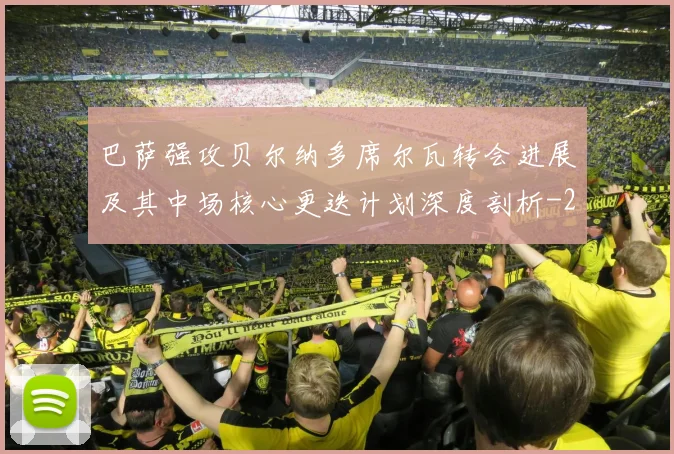 巴萨强攻贝尔纳多席尔瓦转会进展及其中场核心更迭计划深度剖析