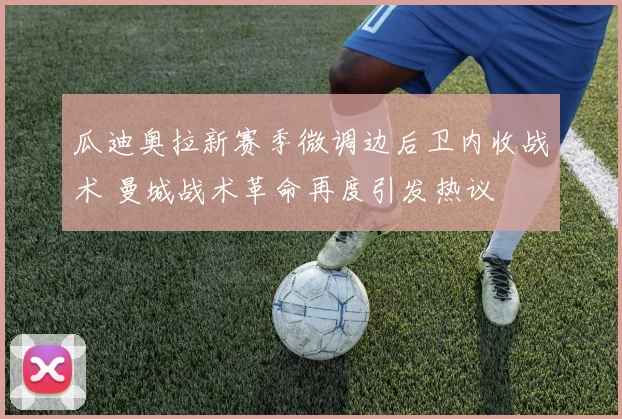 瓜迪奥拉新赛季微调边后卫内收战术 曼城战术革命再度引发热议