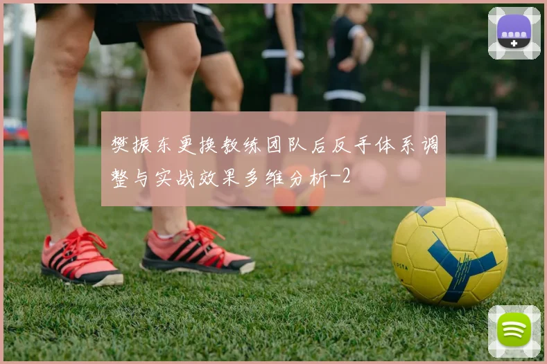 樊振东更换教练团队后反手体系调整与实战效果多维分析