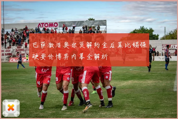 巴萨激活奥尔莫解约金后莱比锡强硬要价博弈内幕全解析