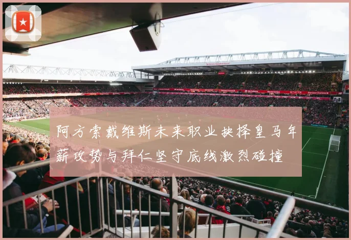 阿方索戴维斯未来职业抉择皇马年薪攻势与拜仁坚守底线激烈碰撞