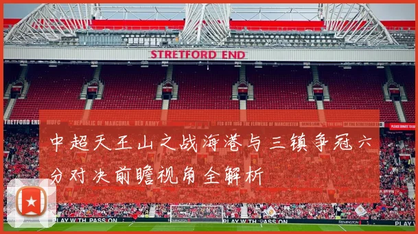 中超天王山之战海港与三镇争冠六分对决前瞻视角全解析