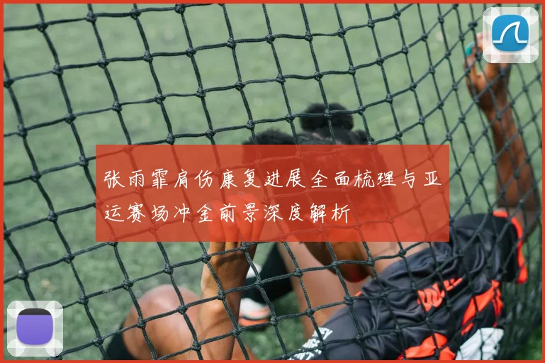 张雨霏肩伤康复进展全面梳理与亚运赛场冲金前景深度解析