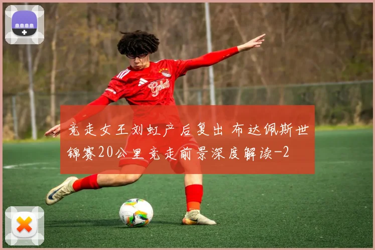 竞走女王刘虹产后复出 布达佩斯世锦赛20公里竞走前景深度解读