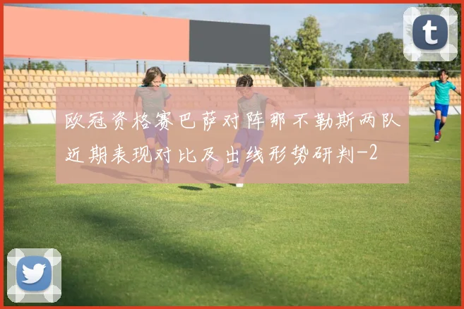 欧冠资格赛巴萨对阵那不勒斯两队近期表现对比及出线形势研判
