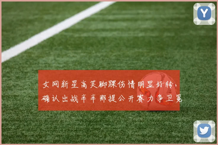 女网新星高芙脚踝伤情明显好转,确认出战辛辛那提公开赛力争卫冕